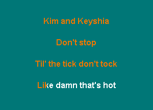 Kim and Keyshia

Don't stop
Til' the tick don't tock

Like damn that's hot