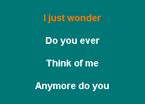 ljust wonder
Do you ever

Think of me

Anymore do you