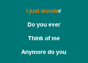 ljust wonder
Do you ever

Think of me

Anymore do you