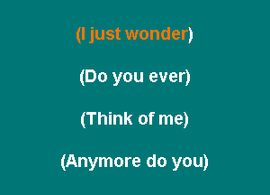 (I just wonder)
(Do you ever)

(Think of me)

(Anymore do you)