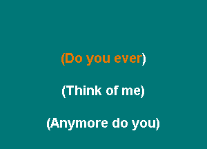 (Do you ever)

(Think of me)

(Anymore do you)