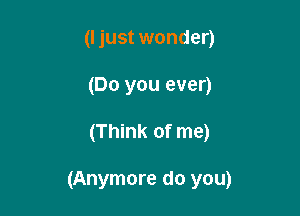 (I just wonder)
(Do you ever)

(Think of me)

(Anymore do you)