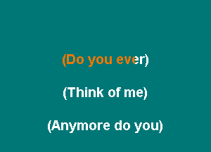 (Do you ever)

(Think of me)

(Anymore do you)