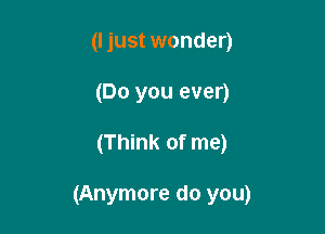 (I just wonder)
(Do you ever)

(Think of me)

(Anymore do you)
