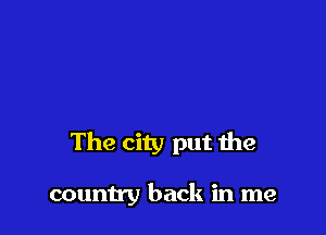 The city put the

country back in me