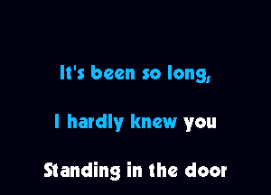 It's been so long,

I hardly knew you

Standing in the door