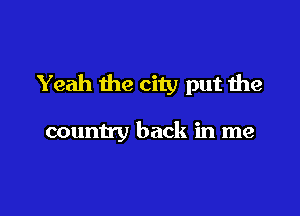 Yeah the city put the

country back in me