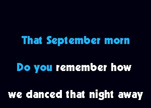 That September mom

Do you remember how

we danced that night away