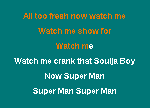 All too fresh now watch me
Watch me show for
Watch me

Watch me crank that Soulja Boy

Now Super Man

Super Man Super Man