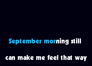 September morning still

can make me feel that way