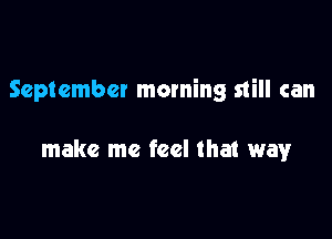 September morning still can

make me feel that way