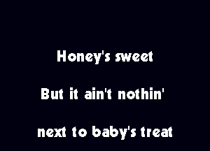 Honey's sweet

But it ain't nothin'

next to baby's treat