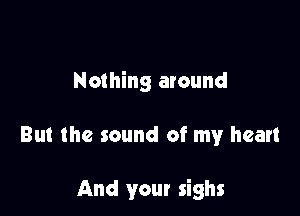 Nothing around

But the sound of my heart

And your sighs