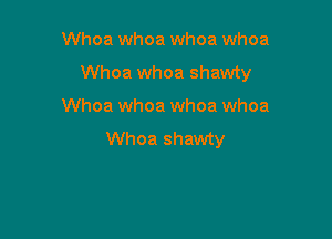 Whoa whoa whoa whoa
Whoa whoa shawty

Whoa whoa whoa whoa
Whoa shawty