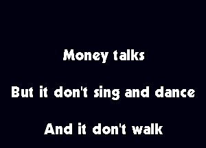 Money talks

But it don't sing and dance

And it don't walk