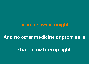 ls so far away tonight

And no other medicine or promise is

Gonna heal me up right