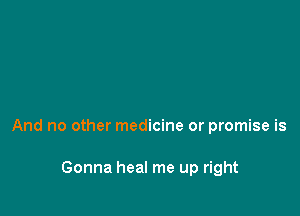 And no other medicine or promise is

Gonna heal me up right