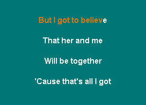 Butl got to believe
That her and me

Will be together

'Cause that's all I got