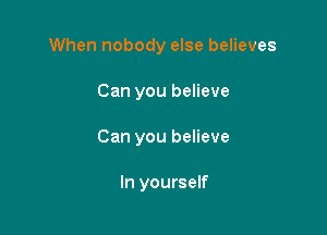 When nobody else believes

Can you believe

Can you believe

In yourself