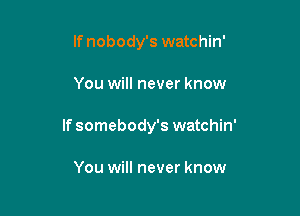 If nobody's watchin'

You will never know

If somebody's watchin'

You will never know