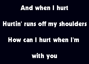 And when I hurt

Hurtin' tuns off my shoulders

How can I hurt when I'm

with you