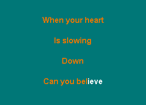 When your heart

ls slowing

Down

Can you believe