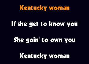 Kentucky woman

If she get to know you

She goin' to own you

Kentucky woman