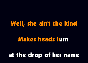 Well, she ain't the kind

Makes heads turn

at the drop of her name