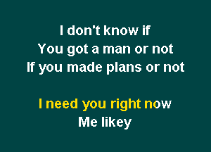 I don't know if
You got a man or not
If you made plans or not

I need you right now
Me likey