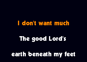 I don't want much

The good Lord's

earth beneath my feet
