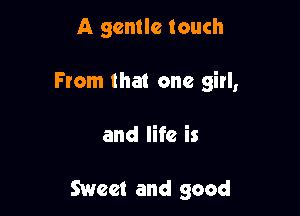 A gentle touch
From that one girl,

and life is

Sweet and good
