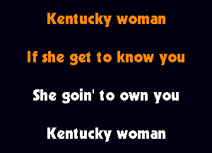 Kentucky woman

If she get to know you

She goin' to own you

Kentucky woman