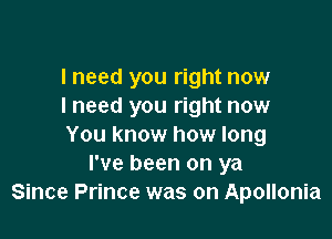 lneed you right now
I need you right now

You know how long
I've been on ya
Since Prince was on Apollonia