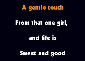 A gentle touch
From that one girl,

and life is

Sweet and good