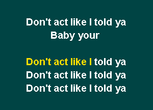 Don't act like I told ya
Baby your

Don't act like I told ya
Don't act like Itold ya
Don't act like I told ya