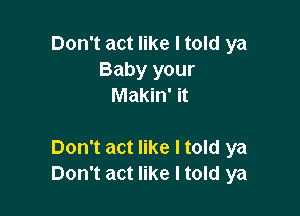 Don't act like I told ya
Baby your
Makin' it

Don't act like Itold ya
Don't act like I told ya