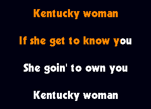 Kentucky woman

If she get to know you

She goin' to own you

Kentucky woman