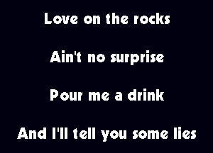 Love on the rocks
Ain't no surprise

Pour me a drink

And I'll tell you some lies