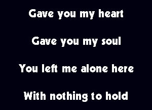 Gave you my heart
Gave you my soul

You left me alone here

With nothing to hold