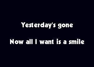 Yesterday's gone

Now all I want is a smile