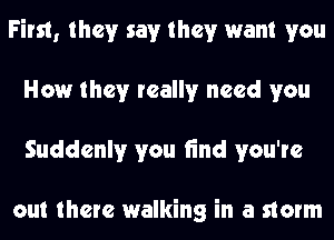 First, they say they want you
How they really need you
Suddenly you find you're

out there walking in a storm