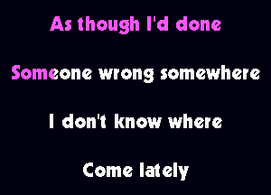 As though I'd done

Someone wrong somewhere

I don't know where

Come lately