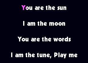 You are the sun

I am the moon

You are the words

I am the tune, Play me