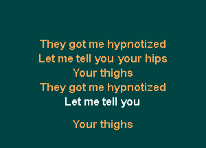 They got me hypnotized
Let me tell you your hips
Your thighs

They got me hypnotized
Let me tell you

Your thighs