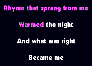 Rhyme that sprang from me

Warmcd the night

And what was right

Became me