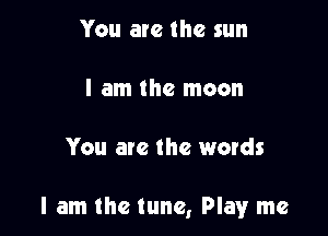 You are the sun

I am the moon

You are the words

I am the tune, Play me