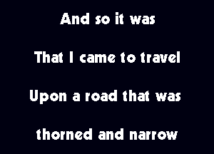 And so i! was

That I came to travel

Upon a toad that was

thawed and narrow