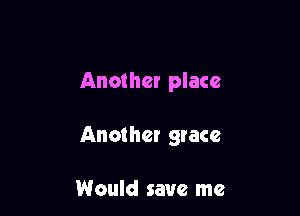 Another place

Another grace

Would save me