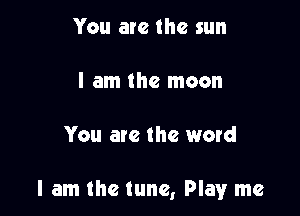 You are the sun

I am the moon

You ate the word

I am the tune, Play me