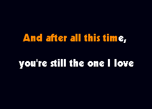 And after all this time,

you're still the one I love